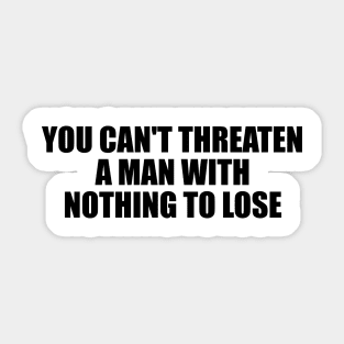 You can't threaten a man with nothing to lose Sticker